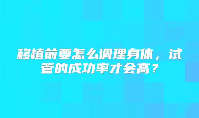 移植前要怎么调理身体，试管的成功率才会高？