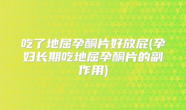 吃了地屈孕酮片好放屁(孕妇长期吃地屈孕酮片的副作用)