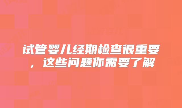 试管婴儿经期检查很重要,这些问题你需要了解
