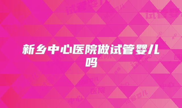 新乡中心医院做试管婴儿吗