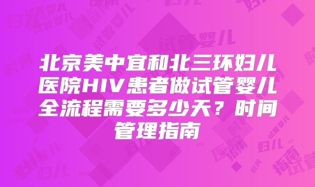 北京美中宜和北三环妇儿医院HIV患者做试管婴儿全流程需要多少天？时间管理指南