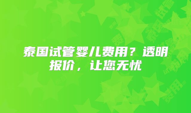 泰国试管婴儿费用？透明报价，让您无忧