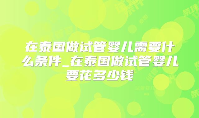 在泰国做试管婴儿需要什么条件_在泰国做试管婴儿要花多少钱