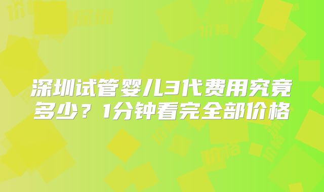 深圳试管婴儿3代费用究竟多少？1分钟看完全部价格