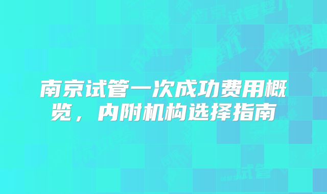 南京试管一次成功费用概览，内附机构选择指南