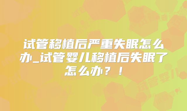 试管移植后严重失眠怎么办_试管婴儿移植后失眠了怎么办?!
