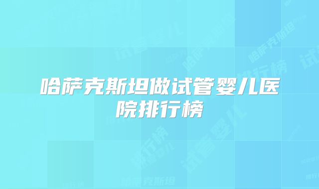 哈萨克斯坦做试管婴儿医院排行榜