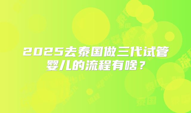 2025去泰国做三代试管婴儿的流程有啥？