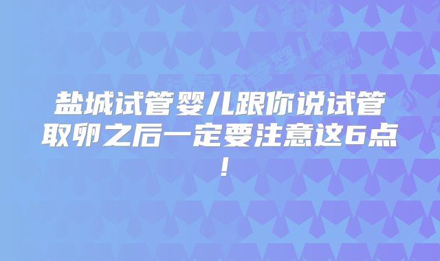 盐城试管婴儿跟你说试管取卵之后一定要注意这6点！