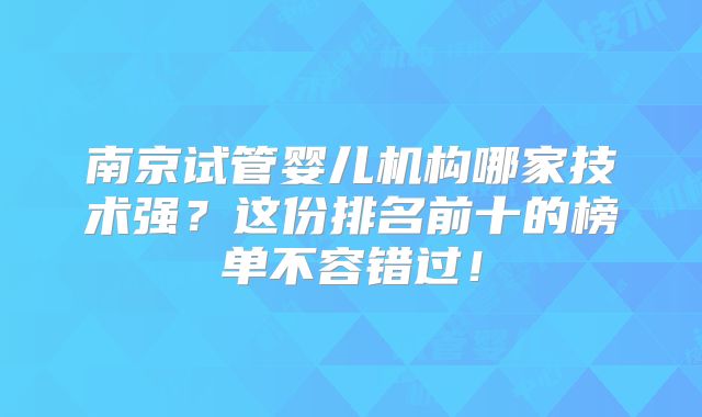 南京试管婴儿机构哪家技术强?这份排名前十的榜单不容错过!