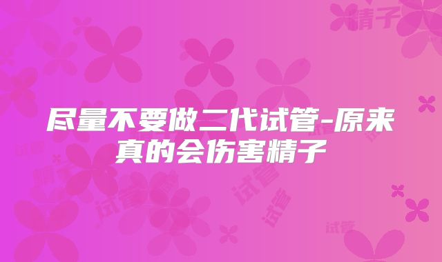尽量不要做二代试管-原来真的会伤害精子
