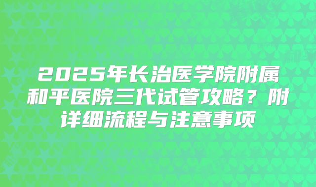 2025年长治医学院附属和平医院三代试管攻略?附详细流程与注意事项