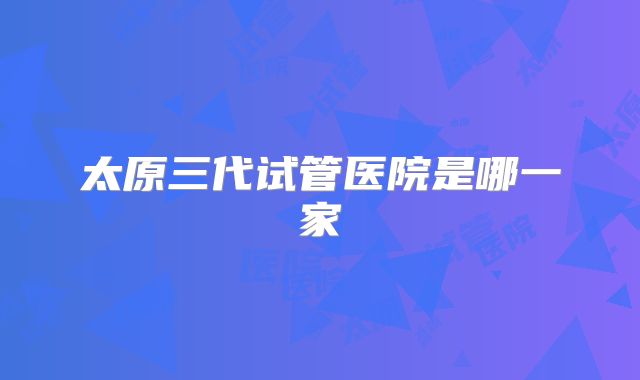 太原三代试管医院是哪一家