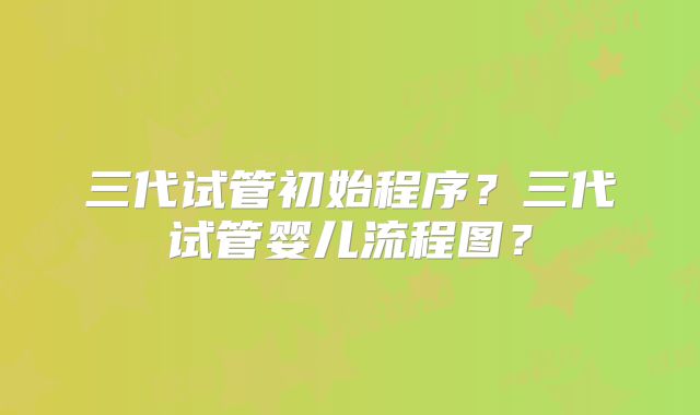 三代试管初始程序?三代试管婴儿流程图?