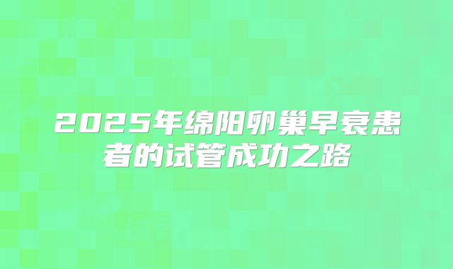 2025年绵阳卵巢早衰患者的试管成功之路