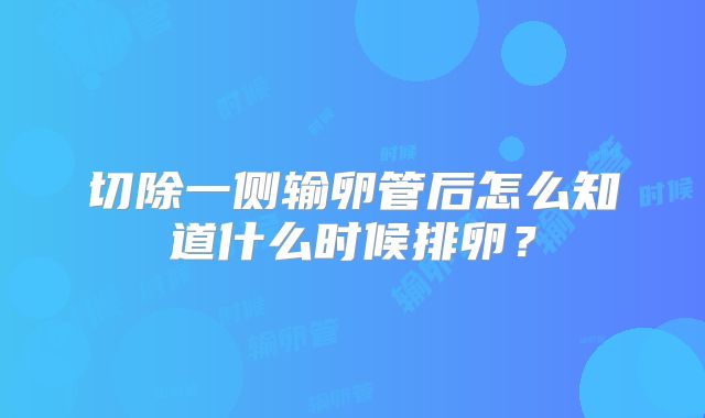 切除一侧输卵管后怎么知道什么时候排卵?