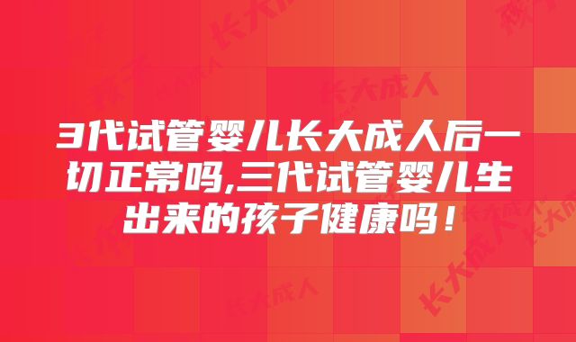 3代试管婴儿长大成人后一切正常吗,三代试管婴儿生出来的孩子健康吗！