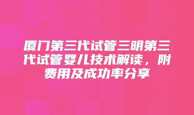 厦门第三代试管三明第三代试管婴儿技术解读，附费用及成功率分享