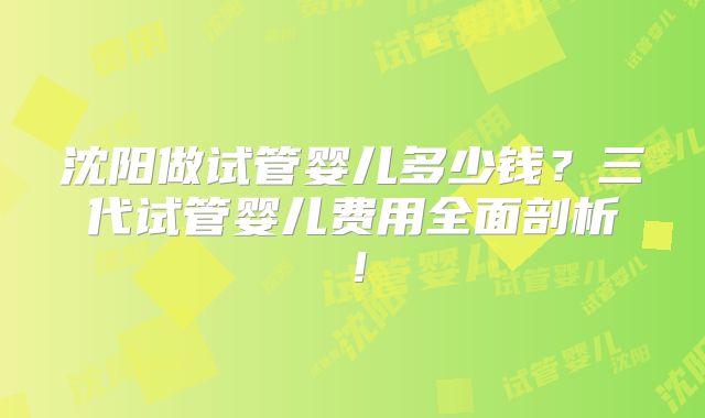 沈阳做试管婴儿多少钱？三代试管婴儿费用全面剖析！