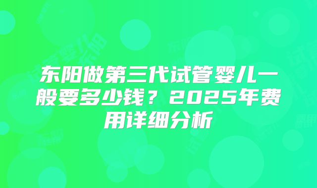 东阳做第三代试管婴儿一般要多少钱?2025年费用详细分析