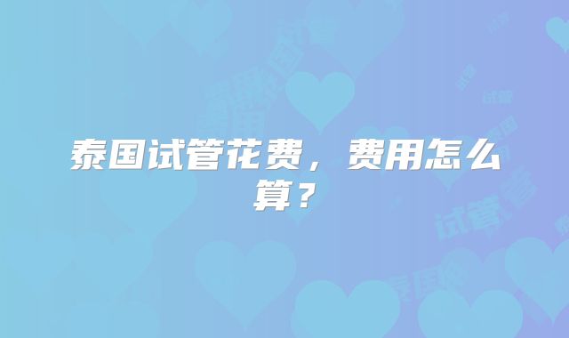 泰国试管花费，费用怎么算？