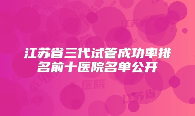 江苏省三代试管成功率排名前十医院名单公开