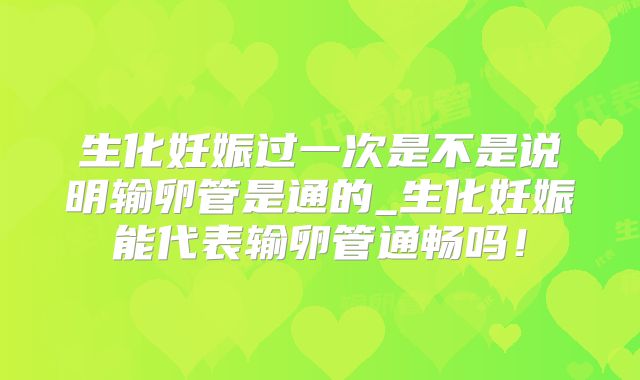 生化妊娠过一次是不是说明输卵管是通的_生化妊娠能代表输卵管通畅吗!