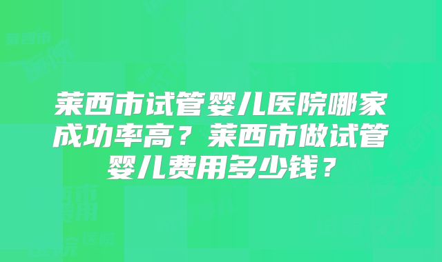 莱西市试管婴儿医院哪家成功率高?莱西市做试管婴儿费用多少钱?