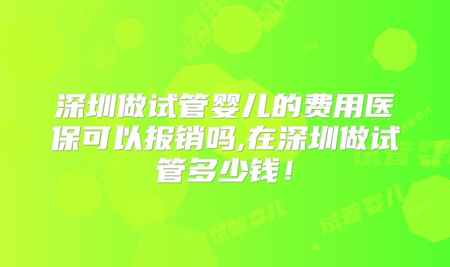 深圳做试管婴儿的费用医保可以报销吗,在深圳做试管多少钱!