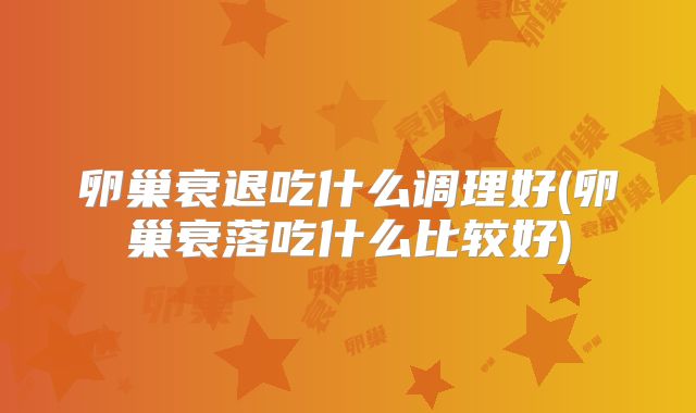 卵巢衰退吃什么调理好(卵巢衰落吃什么比较好)