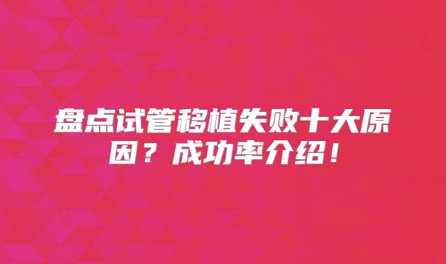 盘点试管移植失败十大原因？成功率介绍！