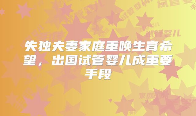 失独夫妻家庭重唤生育希望，出国试管婴儿成重要手段