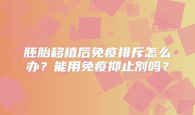 胚胎移植后免疫排斥怎么办？能用免疫抑止剂吗？