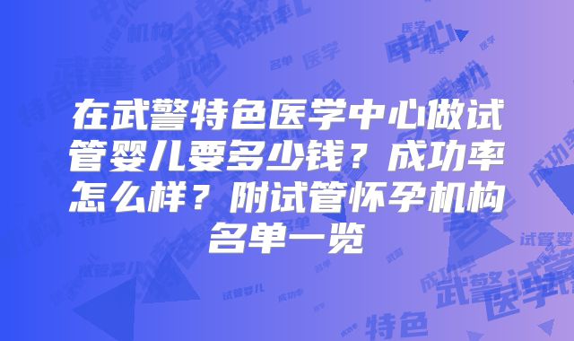 在武警特色医学中心做试管婴儿要多少钱？成功率怎么样？附试管怀孕机构名单一览