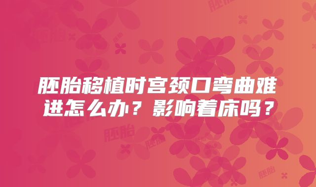 胚胎移植时宫颈口弯曲难进怎么办？影响着床吗？