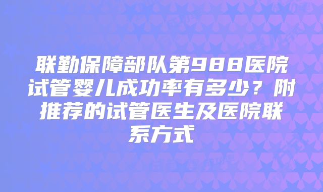 联勤保障部队第988医院试管婴儿成功率有多少？附推荐的试管医生及医院联系方式