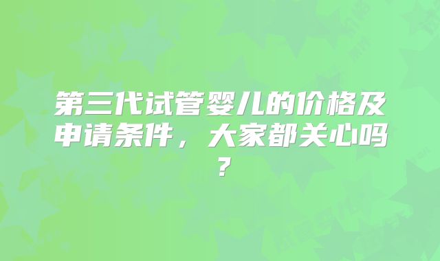 第三代试管婴儿的价格及申请条件，大家都关心吗？