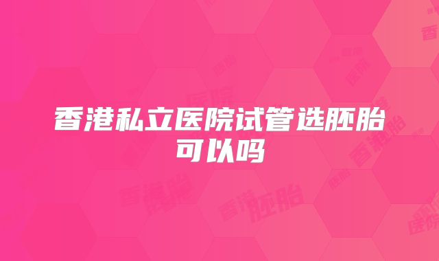 香港私立医院试管选胚胎可以吗