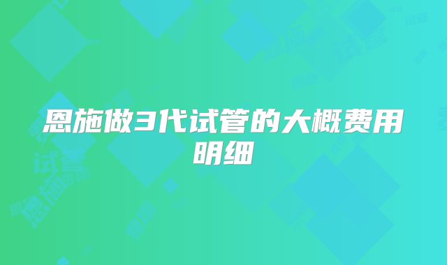 恩施做3代试管的大概费用明细