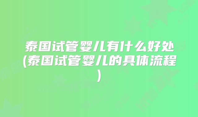 泰国试管婴儿有什么好处(泰国试管婴儿的具体流程)