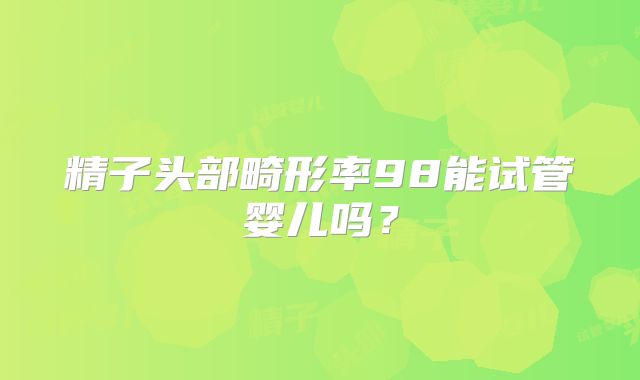 精子头部畸形率98能试管婴儿吗？
