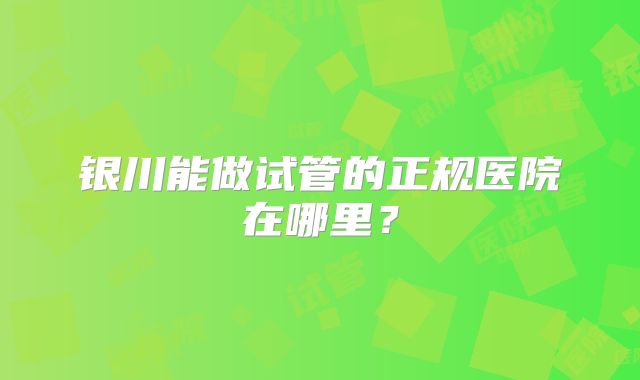 银川能做试管的正规医院在哪里？