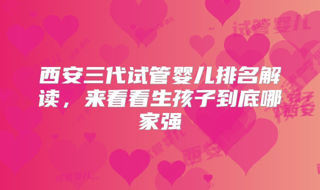 西安三代试管婴儿排名解读，来看看生孩子到底哪家强