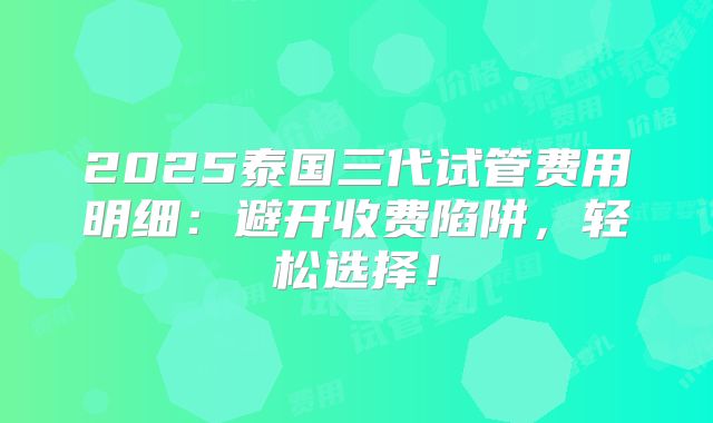 2025泰国三代试管费用明细:避开收费陷阱,轻松选择!