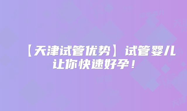 【天津试管优势】试管婴儿让你快速好孕!