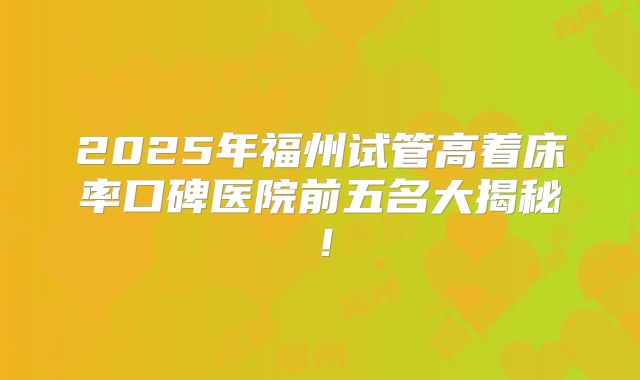 2025年福州试管高着床率口碑医院前五名大揭秘！