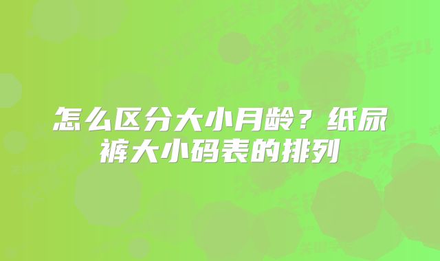 怎么区分大小月龄？纸尿裤大小码表的排列