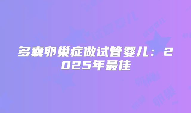 多囊卵巢症做试管婴儿:2025年最佳