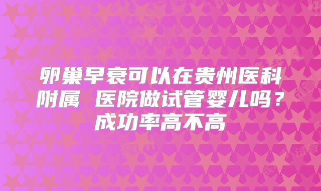 卵巢早衰可以在贵州医科附属 医院做试管婴儿吗?成功率高不高