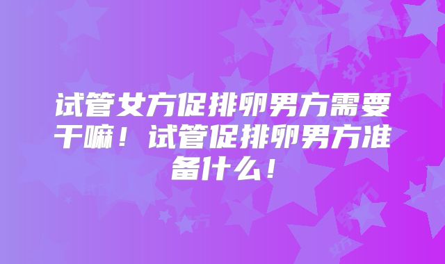 试管女方促排卵男方需要干嘛!试管促排卵男方准备什么!
